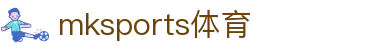 MK体育(mksports)官方网站-精彩体育赛事尽在MKSPORTS
